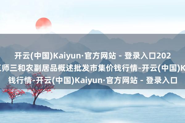 开云(中国)Kaiyun·官方网站 - 登录入口2025年9月19日新疆兵团第五师三和农副居品概述批发市集价钱行情-开云(中国)Kaiyun·官方网站 - 登录入口