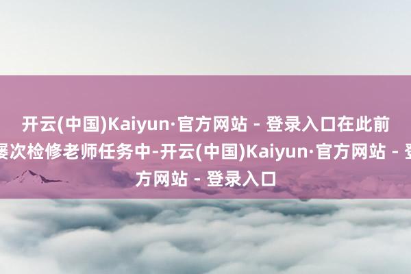 开云(中国)Kaiyun·官方网站 - 登录入口在此前组织的屡次检修老师任务中-开云(中国)Kaiyun·官方网站 - 登录入口