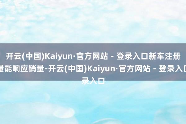 开云(中国)Kaiyun·官方网站 - 登录入口新车注册量能响应销量-开云(中国)Kaiyun·官方网站 - 登录入口