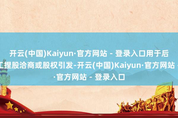 开云(中国)Kaiyun·官方网站 - 登录入口用于后续现实职工捏股洽商或股权引发-开云(中国)Kaiyun·官方网站 - 登录入口
