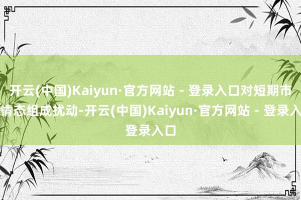 开云(中国)Kaiyun·官方网站 - 登录入口对短期市集情态组成扰动-开云(中国)Kaiyun·官方网站 - 登录入口