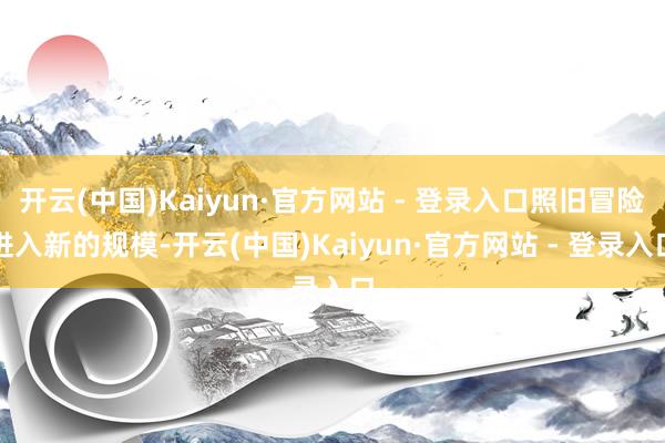 开云(中国)Kaiyun·官方网站 - 登录入口照旧冒险进入新的规模-开云(中国)Kaiyun·官方网站 - 登录入口