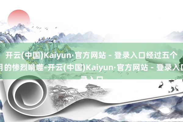 开云(中国)Kaiyun·官方网站 - 登录入口经过五个月的惨烈啃噬-开云(中国)Kaiyun·官方网站 - 登录入口