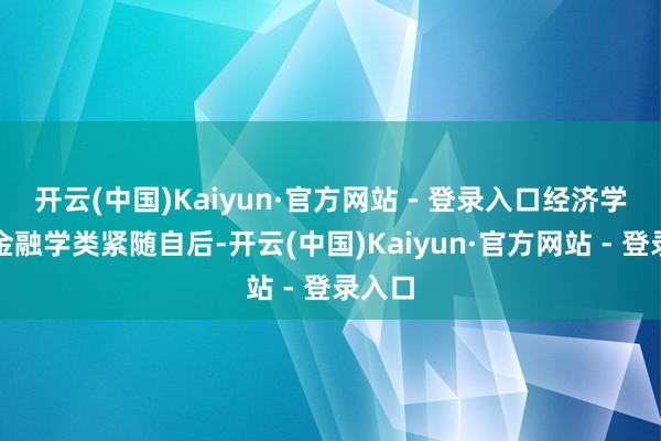 开云(中国)Kaiyun·官方网站 - 登录入口经济学类、金融学类紧随自后-开云(中国)Kaiyun·官方网站 - 登录入口