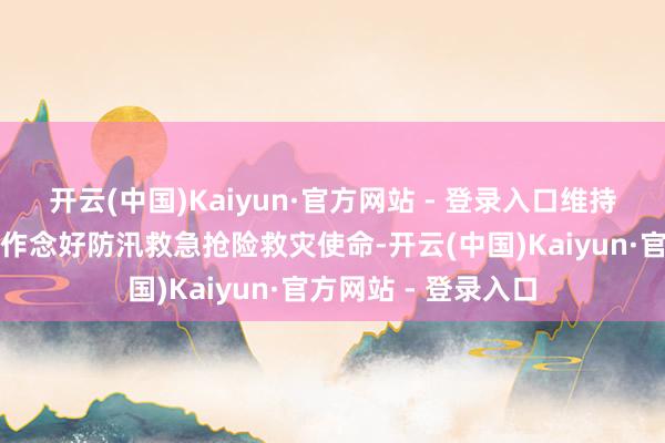 开云(中国)Kaiyun·官方网站 - 登录入口维持广西、云南、河南作念好防汛救急抢险救灾使命-开云(中国)Kaiyun·官方网站 - 登录入口