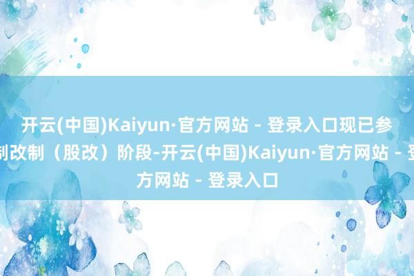 开云(中国)Kaiyun·官方网站 - 登录入口现已参加股份制改制（股改）阶段-开云(中国)Kaiyun·官方网站 - 登录入口
