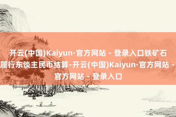 开云(中国)Kaiyun·官方网站 - 登录入口铁矿石现货贸易履行东谈主民币结算-开云(中国)Kaiyun·官方网站 - 登录入口