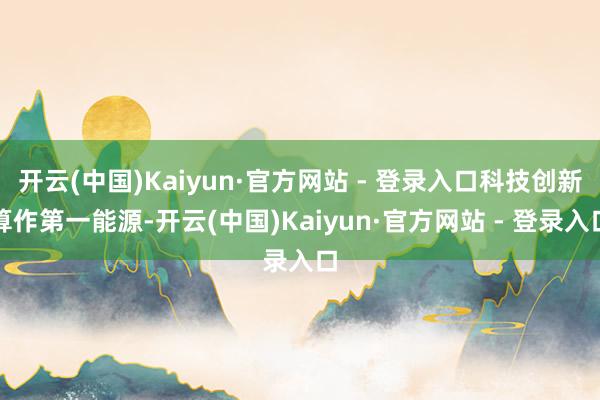 开云(中国)Kaiyun·官方网站 - 登录入口科技创新算作第一能源-开云(中国)Kaiyun·官方网站 - 登录入口