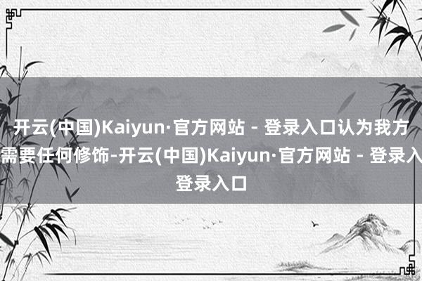 开云(中国)Kaiyun·官方网站 - 登录入口认为我方不需要任何修饰-开云(中国)Kaiyun·官方网站 - 登录入口