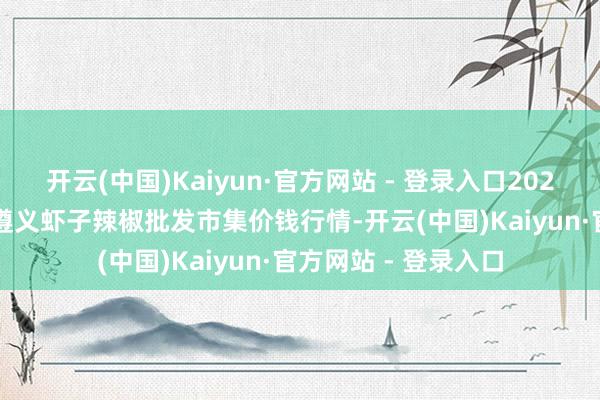 开云(中国)Kaiyun·官方网站 - 登录入口2025年10月28日贵州遵义虾子辣椒批发市集价钱行情-开云(中国)Kaiyun·官方网站 - 登录入口