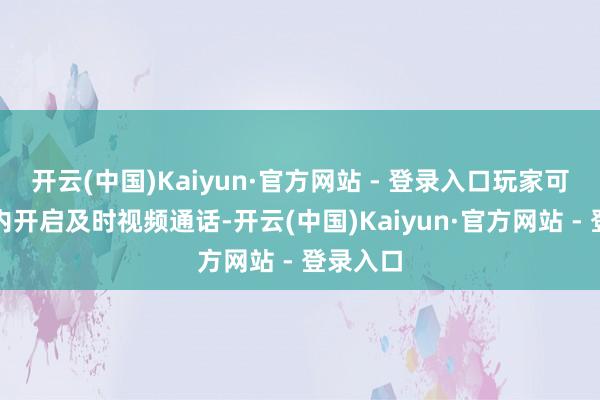 开云(中国)Kaiyun·官方网站 - 登录入口玩家可在游戏内开启及时视频通话-开云(中国)Kaiyun·官方网站 - 登录入口