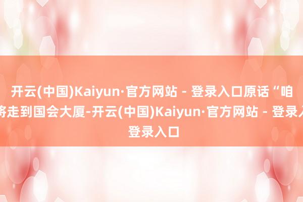 开云(中国)Kaiyun·官方网站 - 登录入口原话“咱们将走到国会大厦-开云(中国)Kaiyun·官方网站 - 登录入口