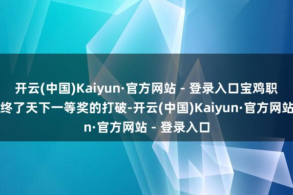 开云(中国)Kaiyun·官方网站 - 登录入口宝鸡职院参赛师生终了天下一等奖的打破-开云(中国)Kaiyun·官方网站 - 登录入口