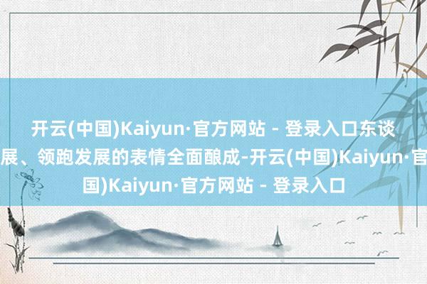 开云(中国)Kaiyun·官方网站 - 登录入口东谈主工智能可赓续发展、领跑发展的表情全面酿成-开云(中国)Kaiyun·官方网站 - 登录入口