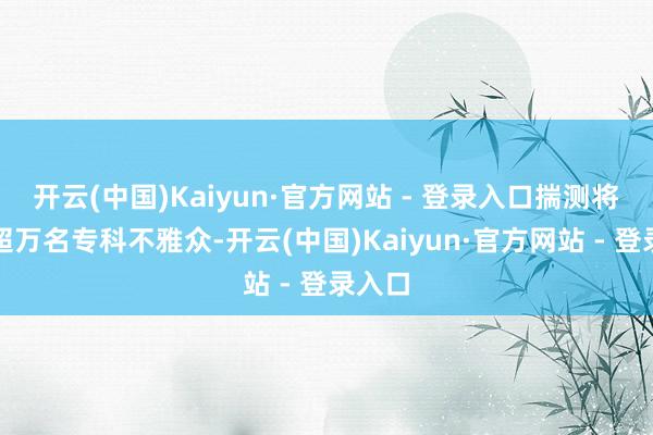 开云(中国)Kaiyun·官方网站 - 登录入口揣测将迎来超万名专科不雅众-开云(中国)Kaiyun·官方网站 - 登录入口