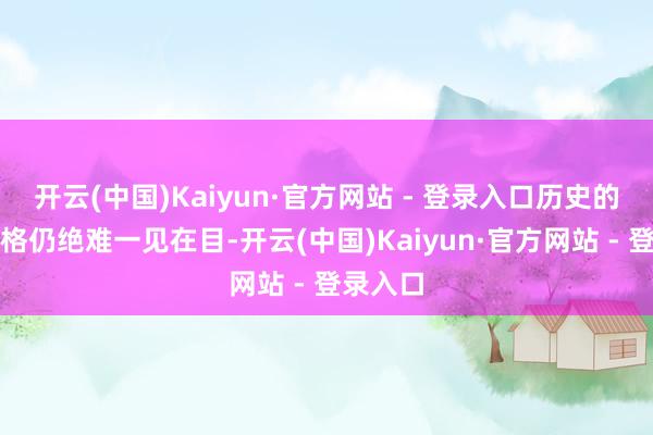 开云(中国)Kaiyun·官方网站 - 登录入口历史的抽泣资格仍绝难一见在目-开云(中国)Kaiyun·官方网站 - 登录入口