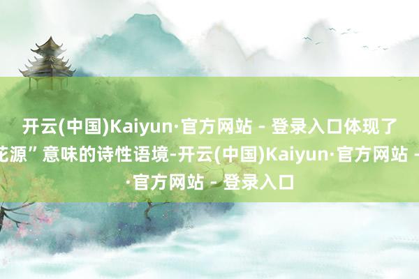 开云(中国)Kaiyun·官方网站 - 登录入口体现了具有“桃花源”意味的诗性语境-开云(中国)Kaiyun·官方网站 - 登录入口