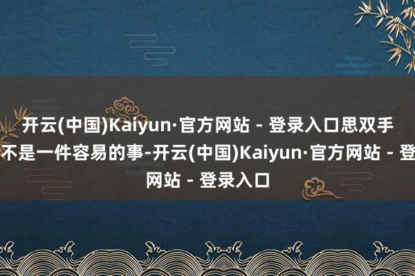 开云(中国)Kaiyun·官方网站 - 登录入口思双手捧起毫不是一件容易的事-开云(中国)Kaiyun·官方网站 - 登录入口
