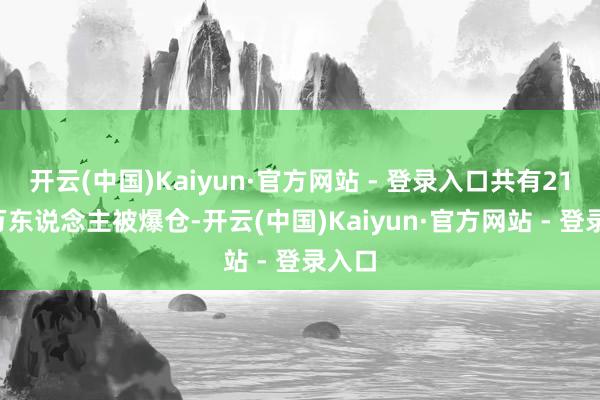 开云(中国)Kaiyun·官方网站 - 登录入口共有21.38万东说念主被爆仓-开云(中国)Kaiyun·官方网站 - 登录入口