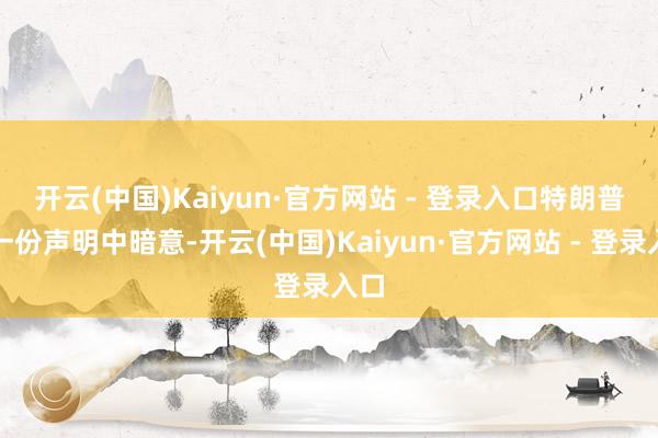 开云(中国)Kaiyun·官方网站 - 登录入口 特朗普在一份声明中暗意-开云(中国)Kaiyun·官方网站 - 登录入口