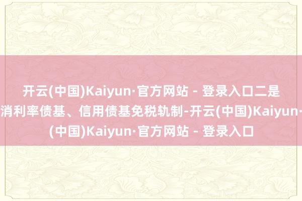 开云(中国)Kaiyun·官方网站 - 登录入口二是监管准备下发文献取消利率债基、信用债基免税轨制-开云(中国)Kaiyun·官方网站 - 登录入口