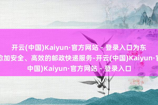 开云(中国)Kaiyun·官方网站 - 登录入口为东说念主民大众提供愈加安全、高效的邮政快递服务-开云(中国)Kaiyun·官方网站 - 登录入口