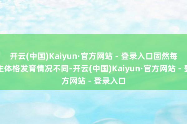 开云(中国)Kaiyun·官方网站 - 登录入口固然每个东谈主体格发育情况不同-开云(中国)Kaiyun·官方网站 - 登录入口