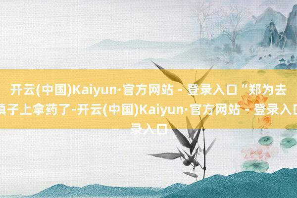 开云(中国)Kaiyun·官方网站 - 登录入口“郑为去镇子上拿药了-开云(中国)Kaiyun·官方网站 - 登录入口