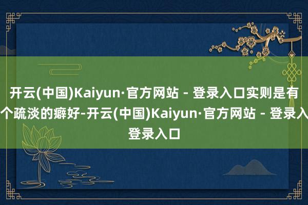 开云(中国)Kaiyun·官方网站 - 登录入口实则是有一个疏淡的癖好-开云(中国)Kaiyun·官方网站 - 登录入口