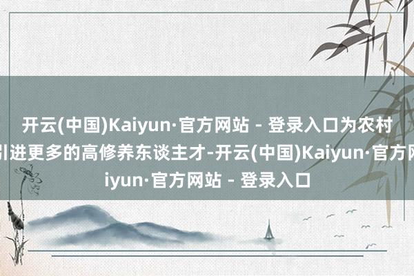 开云(中国)Kaiyun·官方网站 - 登录入口为农村医疗卫生队伍引进更多的高修养东谈主才-开云(中国)Kaiyun·官方网站 - 登录入口