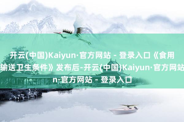 开云(中国)Kaiyun·官方网站 - 登录入口《食用植物油散装输送卫生条件》发布后-开云(中国)Kaiyun·官方网站 - 登录入口