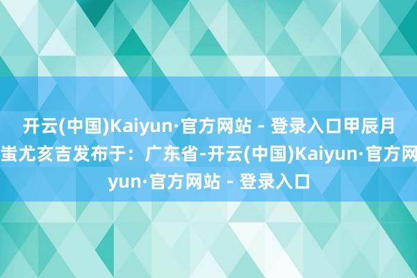 开云(中国)Kaiyun·官方网站 - 登录入口甲辰月德三僚大黄历蚩尤亥吉发布于:广东省-开云(中国)Kaiyun·官方网站 - 登录入口