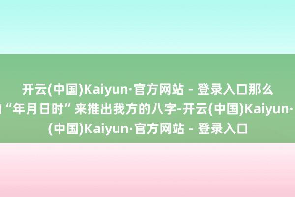 开云(中国)Kaiyun·官方网站 - 登录入口那么率先就要通过确立的“年月日时”来推出我方的八字-开云(中国)Kaiyun·官方网站 - 登录入口