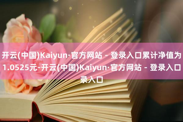 开云(中国)Kaiyun·官方网站 - 登录入口累计净值为1.0525元-开云(中国)Kaiyun·官方网站 - 登录入口