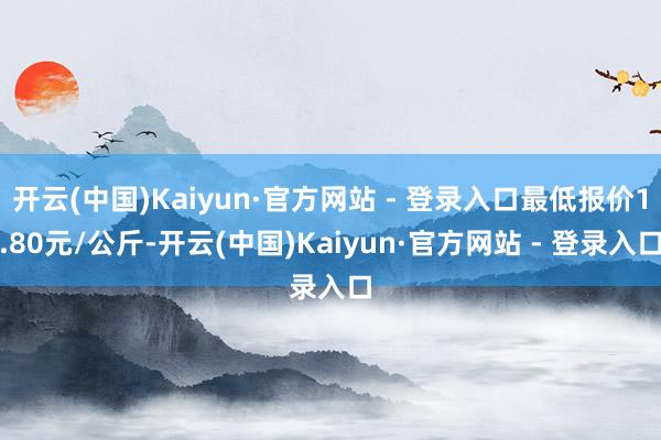 开云(中国)Kaiyun·官方网站 - 登录入口最低报价1.80元/公斤-开云(中国)Kaiyun·官方网站 - 登录入口