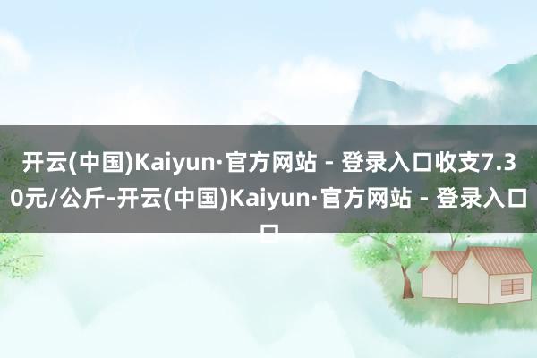 开云(中国)Kaiyun·官方网站 - 登录入口收支7.30元/公斤-开云(中国)Kaiyun·官方网站 - 登录入口