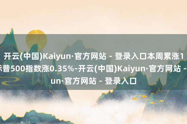 开云(中国)Kaiyun·官方网站 - 登录入口本周累涨1.96%；标普500指数涨0.35%-开云(中国)Kaiyun·官方网站 - 登录入口