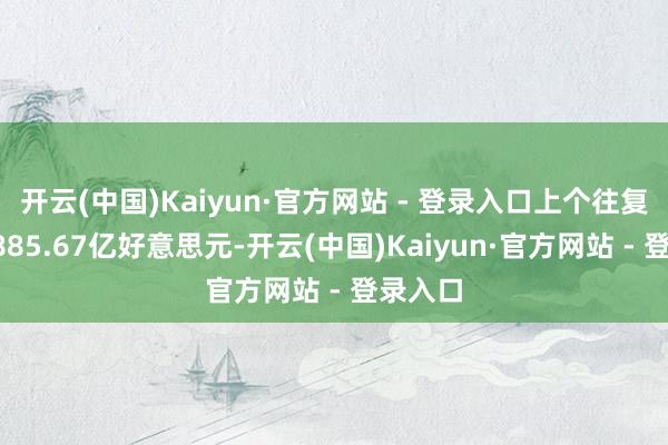 开云(中国)Kaiyun·官方网站 - 登录入口上个往复日报1885.67亿好意思元-开云(中国)Kaiyun·官方网站 - 登录入口