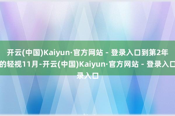开云(中国)Kaiyun·官方网站 - 登录入口到第2年的轻视11月-开云(中国)Kaiyun·官方网站 - 登录入口