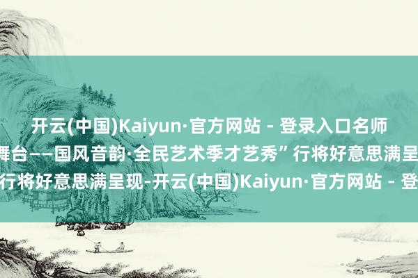 开云(中国)Kaiyun·官方网站 - 登录入口名师加盟助力!“天府匹夫大舞台——国风音韵·全民艺术季才艺秀”行将好意思满呈现-开云(中国)Kaiyun·官方网站 - 登录入口