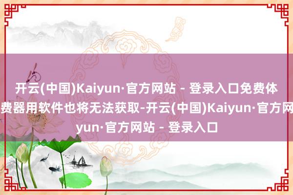 开云(中国)Kaiyun·官方网站 - 登录入口免费体验版游戏和免费器用软件也将无法获取-开云(中国)Kaiyun·官方网站 - 登录入口