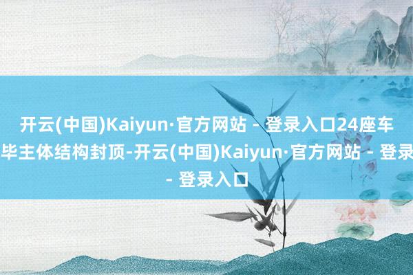 开云(中国)Kaiyun·官方网站 - 登录入口24座车站已毕主体结构封顶-开云(中国)Kaiyun·官方网站 - 登录入口