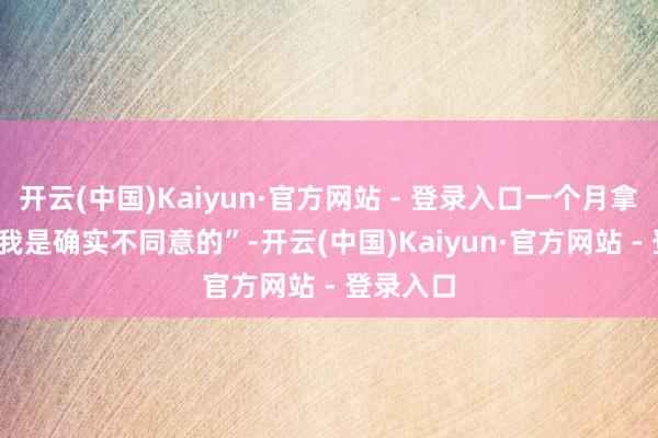 开云(中国)Kaiyun·官方网站 - 登录入口一个月拿4000多我是确实不同意的”-开云(中国)Kaiyun·官方网站 - 登录入口