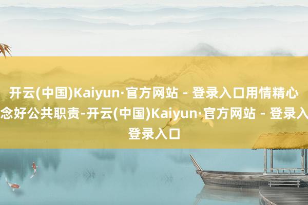开云(中国)Kaiyun·官方网站 - 登录入口用情精心作念好公共职责-开云(中国)Kaiyun·官方网站 - 登录入口