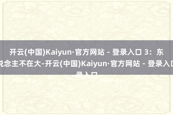 开云(中国)Kaiyun·官方网站 - 登录入口 3:东说念主不在大-开云(中国)Kaiyun·官方网站 - 登录入口