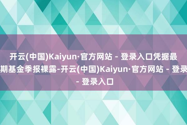 开云(中国)Kaiyun·官方网站 - 登录入口凭据最新一期基金季报裸露-开云(中国)Kaiyun·官方网站 - 登录入口