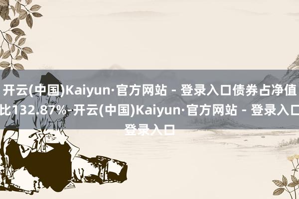 开云(中国)Kaiyun·官方网站 - 登录入口债券占净值比132.87%-开云(中国)Kaiyun·官方网站 - 登录入口
