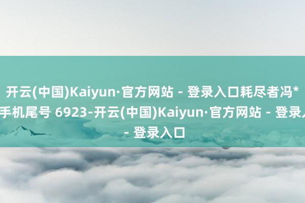 开云(中国)Kaiyun·官方网站 - 登录入口耗尽者冯**（手机尾号 6923-开云(中国)Kaiyun·官方网站 - 登录入口