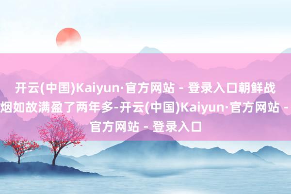 开云(中国)Kaiyun·官方网站 - 登录入口朝鲜战场上的硝烟如故满盈了两年多-开云(中国)Kaiyun·官方网站 - 登录入口