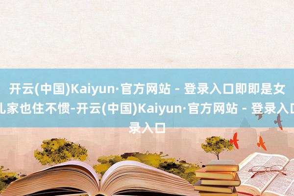 开云(中国)Kaiyun·官方网站 - 登录入口即即是女儿家也住不惯-开云(中国)Kaiyun·官方网站 - 登录入口